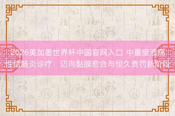 2026美加墨世界杯中国官网入口 中重度溃疡性结肠炎诊疗:迈向黏膜愈合与恒久责罚新阶段