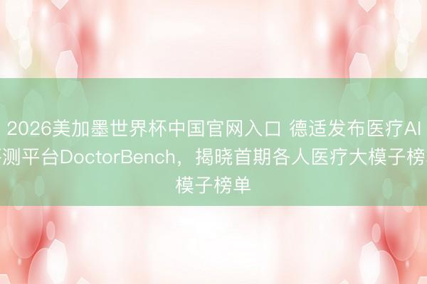 2026美加墨世界杯中国官网入口 德适发布医疗AI评测平台DoctorBench,揭晓首期各人医疗大模子榜单