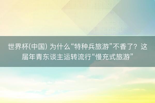 世界杯(中国) 为什么“特种兵旅游”不香了？这届年青东谈主运转流行“慢充式旅游”