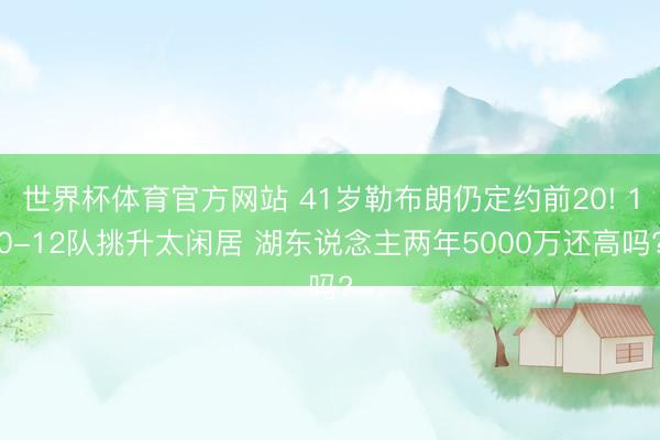 世界杯体育官方网站 41岁勒布朗仍定约前20! 10-12队挑升太闲居 湖东说念主两年5000万还高吗?