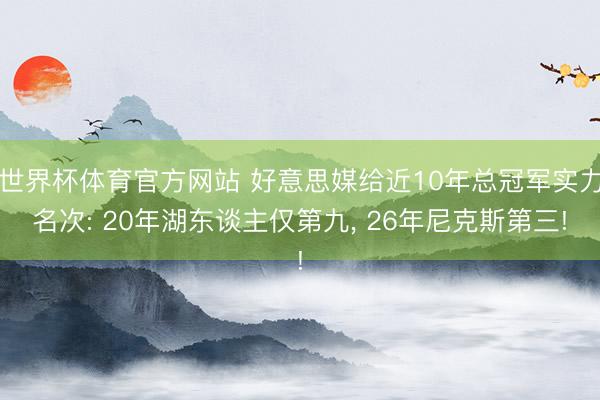 世界杯体育官方网站 好意思媒给近10年总冠军实力名次: 20年湖东谈主仅第九， 26年尼克斯第三!