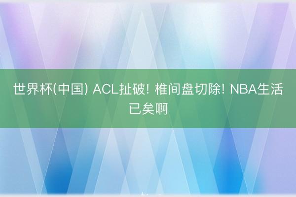 世界杯(中国) ACL扯破! 椎间盘切除! NBA生活已矣啊