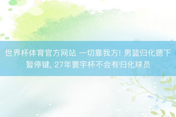 世界杯体育官方网站 一切靠我方! 男篮归化摁下暂停键， 27年寰宇杯不会有归化球员