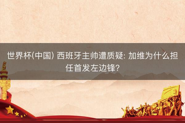 世界杯(中国) 西班牙主帅遭质疑: 加维为什么担任首发左边锋?