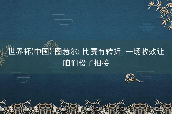 世界杯(中国) 图赫尔: 比赛有转折， 一场收效让咱们松了相接