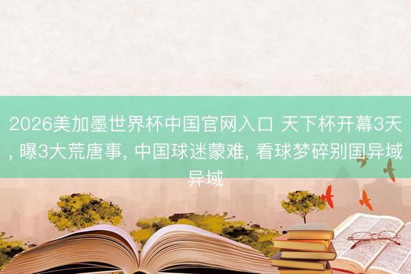 2026美加墨世界杯中国官网入口 天下杯开幕3天， 曝3大荒唐事， 中国球迷蒙难， 看球梦碎别国异域