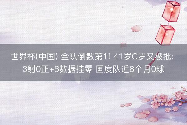 世界杯(中国) 全队倒数第1! 41岁C罗又被批: 3射0正+6数据挂零 国度队近8个月0球