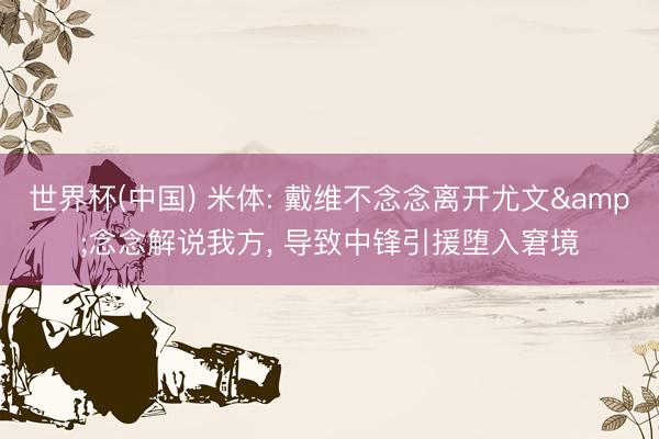 世界杯(中国) 米体: 戴维不念念离开尤文&念念解说我方， 导致中锋引援堕入窘境