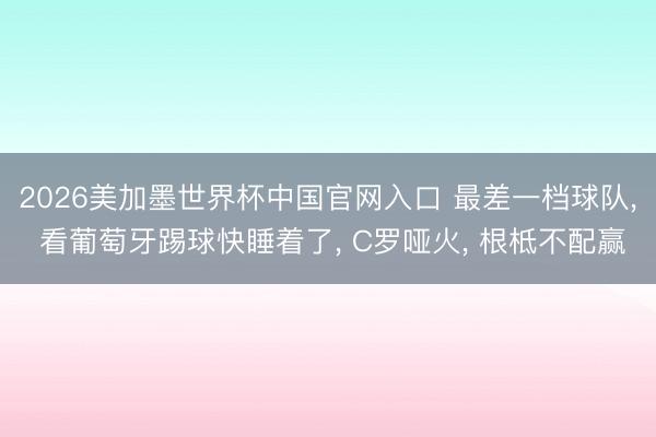 2026美加墨世界杯中国官网入口 最差一档球队， 看葡萄牙踢球快睡着了， C罗哑火， 根柢不配赢